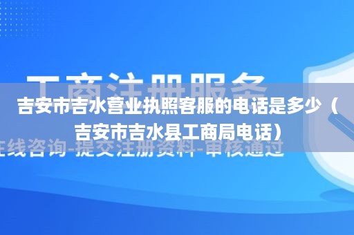 吉安市吉水营业执照客服的电话是多少（吉安市吉水县工商局电话）