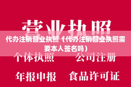 代办注销营业执照（代办注销营业执照需要本人签名吗）