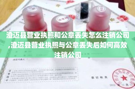 澄迈县营业执照和公章丢失怎么注销公司,澄迈县营业执照与公章丢失后如何高效注销公司