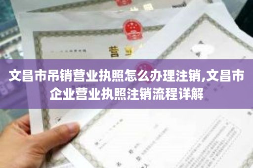文昌市吊销营业执照怎么办理注销,文昌市企业营业执照注销流程详解