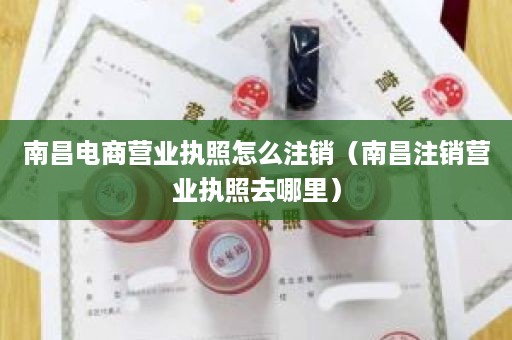 南昌电商营业执照怎么注销（南昌注销营业执照去哪里）