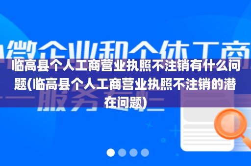 临高县个人工商营业执照不注销有什么问题(临高县个人工商营业执照不注销的潜在问题)
