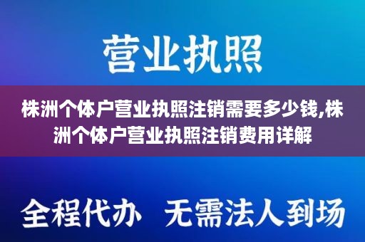 株洲个体户营业执照注销需要多少钱,株洲个体户营业执照注销费用详解