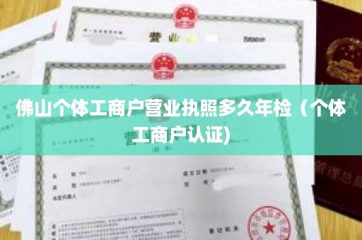 佛山个体工商户营业执照多久年检（个体工商户认证)