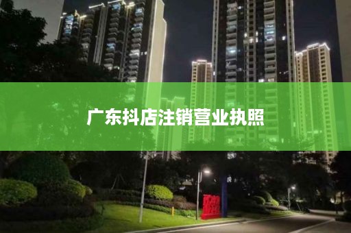 广东抖店注销营业执照