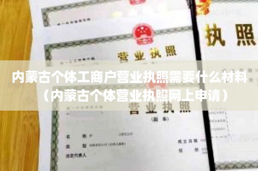 内蒙古个体工商户营业执照需要什么材料（内蒙古个体营业执照网上申请）