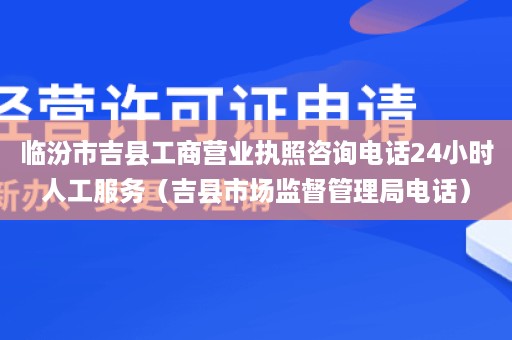 临汾市吉县工商营业执照咨询电话24小时人工服务（吉县市场监督管理局电话）