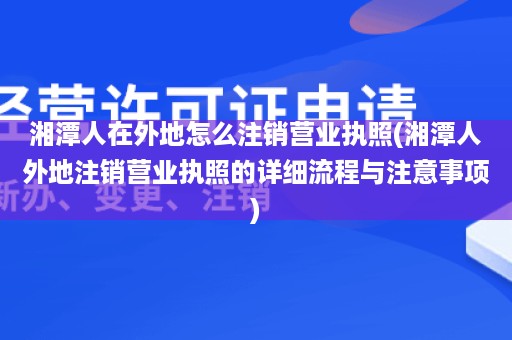 湘潭人在外地怎么注销营业执照(湘潭人外地注销营业执照的详细流程与注意事项)