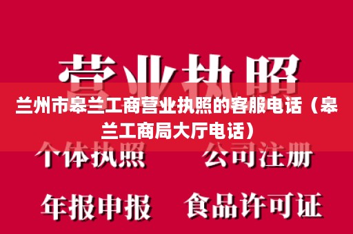 兰州市皋兰工商营业执照的客服电话（皋兰工商局大厅电话）