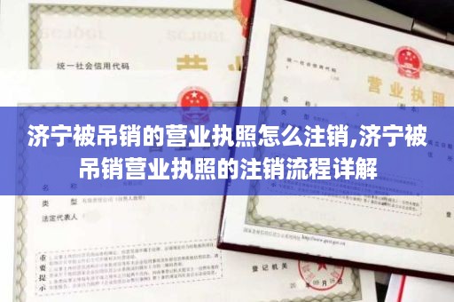 济宁被吊销的营业执照怎么注销,济宁被吊销营业执照的注销流程详解
