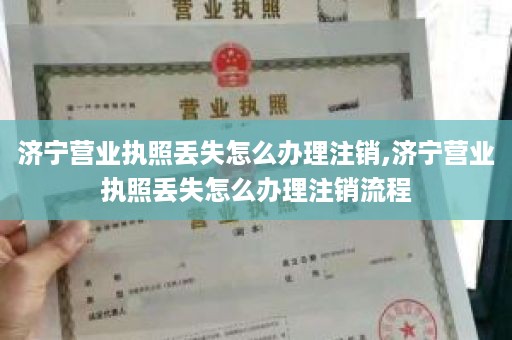 济宁营业执照丢失怎么办理注销,济宁营业执照丢失怎么办理注销流程