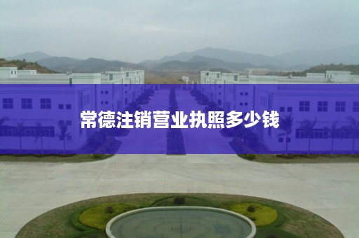 常德注销营业执照多少钱