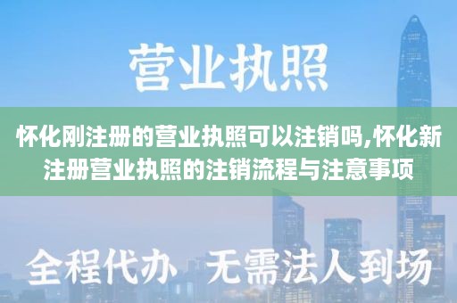 怀化刚注册的营业执照可以注销吗,怀化新注册营业执照的注销流程与注意事项