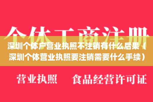 深圳个体户营业执照不注销有什么后果（深圳个体营业执照要注销需要什么手续）
