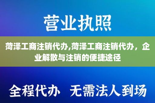 菏泽工商注销代办,菏泽工商注销代办，企业解散与注销的便捷途径