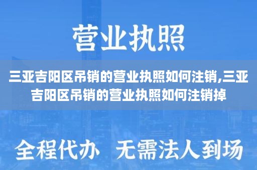 三亚吉阳区吊销的营业执照如何注销,三亚吉阳区吊销的营业执照如何注销掉
