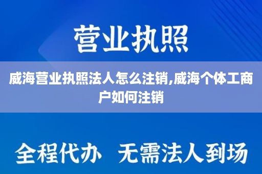 威海营业执照法人怎么注销,威海个体工商户如何注销