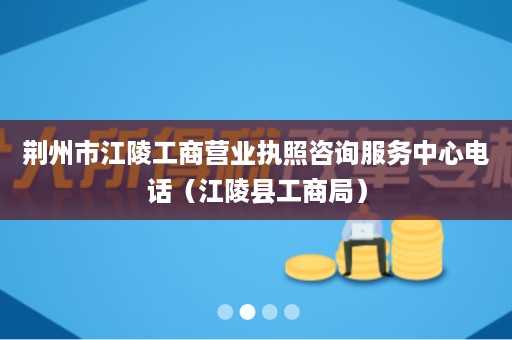 荆州市江陵工商营业执照咨询服务中心电话（江陵县工商局）