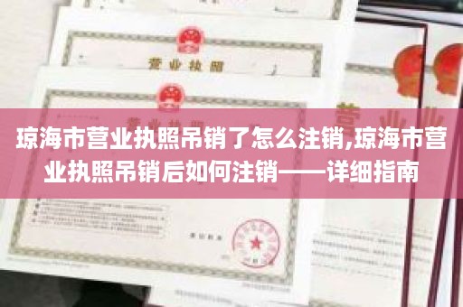 琼海市营业执照吊销了怎么注销,琼海市营业执照吊销后如何注销——详细指南