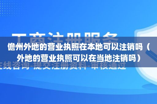 儋州外地的营业执照在本地可以注销吗（外地的营业执照可以在当地注销吗）