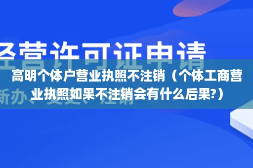 高明个体户营业执照不注销（个体工商营业执照如果不注销会有什么后果?）