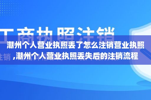 潮州个人营业执照丢了怎么注销营业执照,潮州个人营业执照丢失后的注销流程