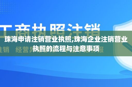珠海申请注销营业执照,珠海企业注销营业执照的流程与注意事项