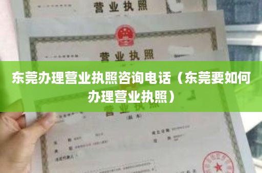 东莞办理营业执照咨询电话（东莞要如何办理营业执照）