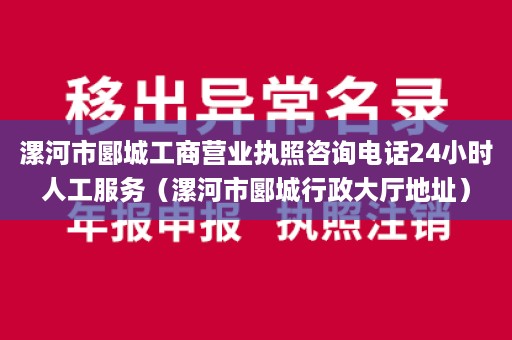 漯河市郾城工商营业执照咨询电话24小时人工服务（漯河市郾城行政大厅地址）
