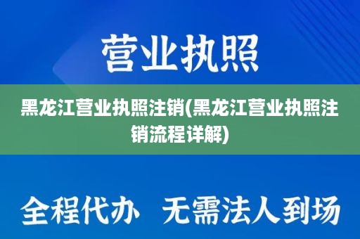 黑龙江营业执照注销(黑龙江营业执照注销流程详解)