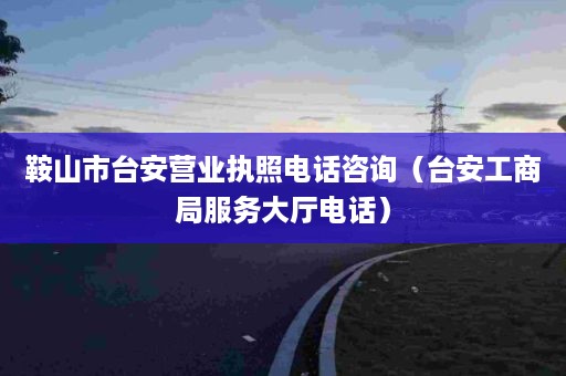 鞍山市台安营业执照电话咨询（台安工商局服务大厅电话）