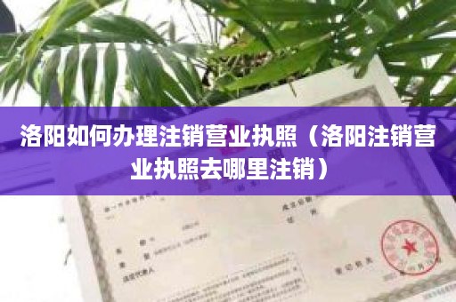 洛阳如何办理注销营业执照（洛阳注销营业执照去哪里注销）