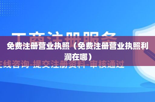 免费注册营业执照（免费注册营业执照利润在哪）