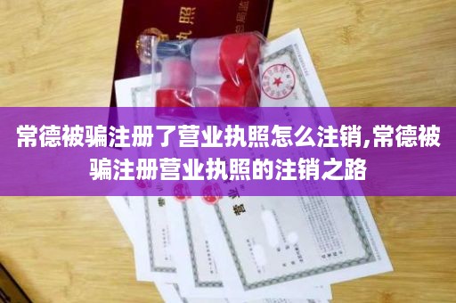 常德被骗注册了营业执照怎么注销,常德被骗注册营业执照的注销之路