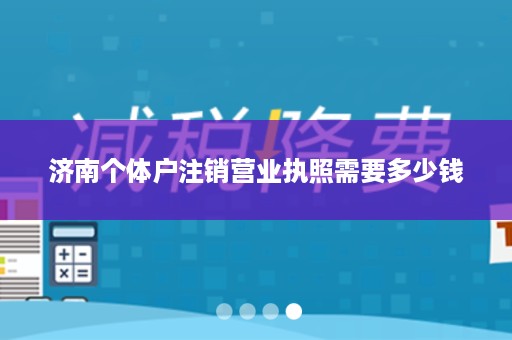 济南个体户注销营业执照需要多少钱