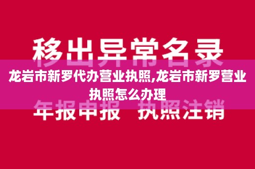 龙岩市新罗代办营业执照,龙岩市新罗营业执照怎么办理