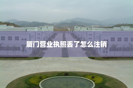 厦门营业执照丢了怎么注销