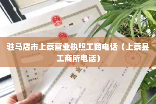 驻马店市上蔡营业执照工商电话（上蔡县工商所电话）