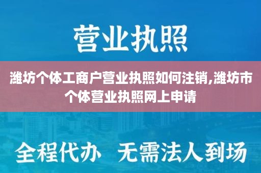 潍坊个体工商户营业执照如何注销,潍坊市个体营业执照网上申请