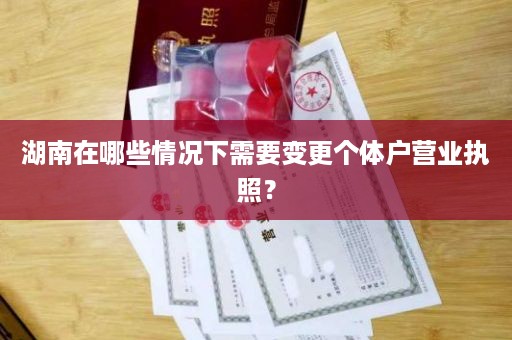湖南在哪些情况下需要变更个体户营业执照？