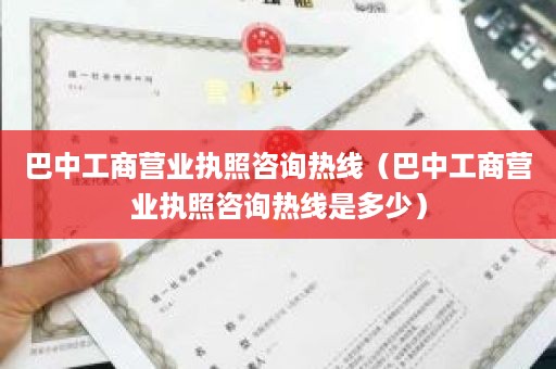 巴中工商营业执照咨询热线（巴中工商营业执照咨询热线是多少）