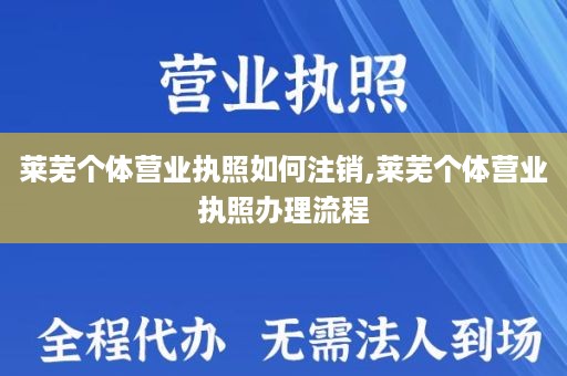 莱芜个体营业执照如何注销,莱芜个体营业执照办理流程