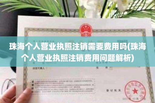 珠海个人营业执照注销需要费用吗(珠海个人营业执照注销费用问题解析)