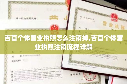 吉首个体营业执照怎么注销掉,吉首个体营业执照注销流程详解