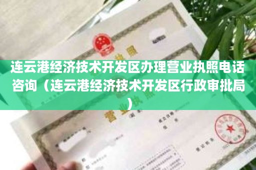 连云港经济技术开发区办理营业执照电话咨询（连云港经济技术开发区行政审批局）