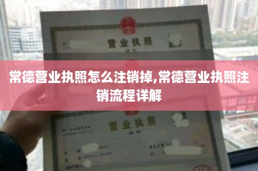 常德营业执照怎么注销掉,常德营业执照注销流程详解