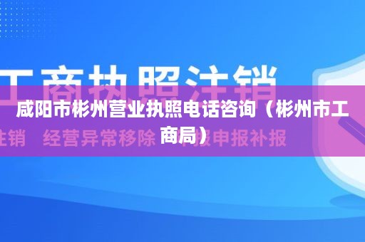 咸阳市彬州营业执照电话咨询（彬州市工商局）