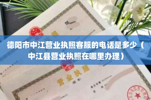 德阳市中江营业执照客服的电话是多少（中江县营业执照在哪里办理）