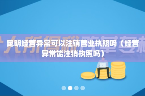 昆明经营异常可以注销营业执照吗（经营异常能注销执照吗）