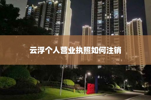 云浮个人营业执照如何注销
